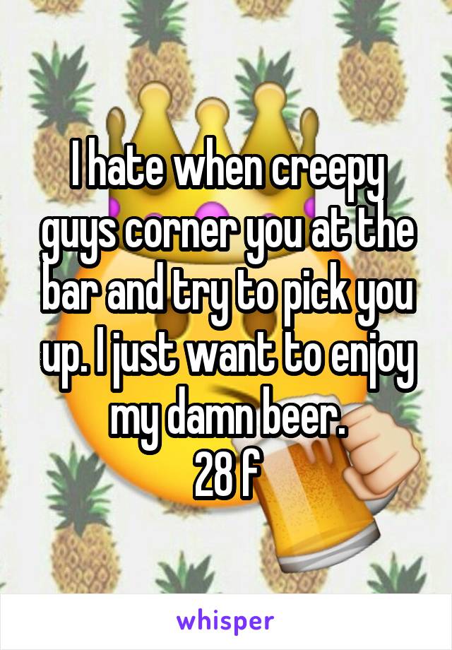 I hate when creepy guys corner you at the bar and try to pick you up. I just want to enjoy my damn beer.
28 f