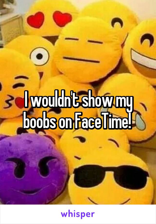 I wouldn't show my boobs on FaceTime! 