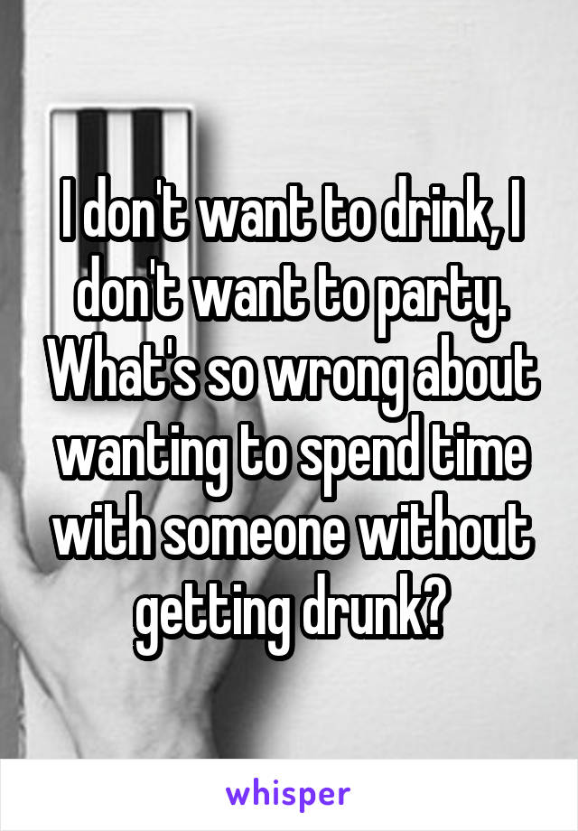 I don't want to drink, I don't want to party. What's so wrong about wanting to spend time with someone without getting drunk?