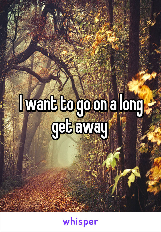 I want to go on a long get away 