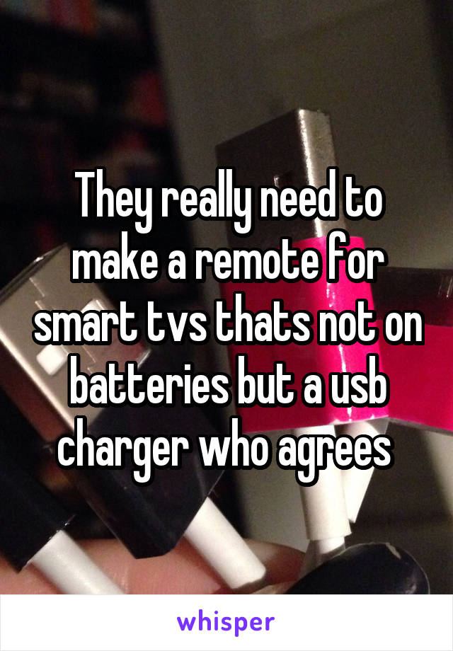 They really need to make a remote for smart tvs thats not on batteries but a usb charger who agrees 