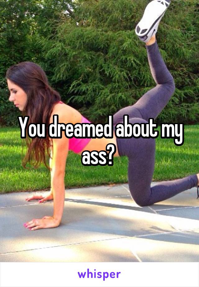 You dreamed about my ass? 