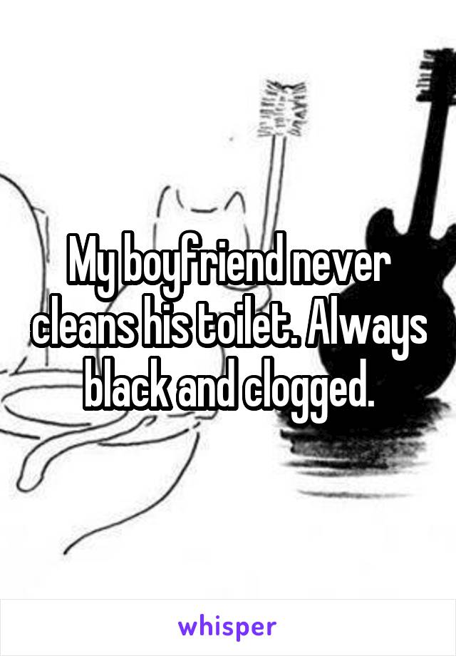 My boyfriend never cleans his toilet. Always black and clogged.
