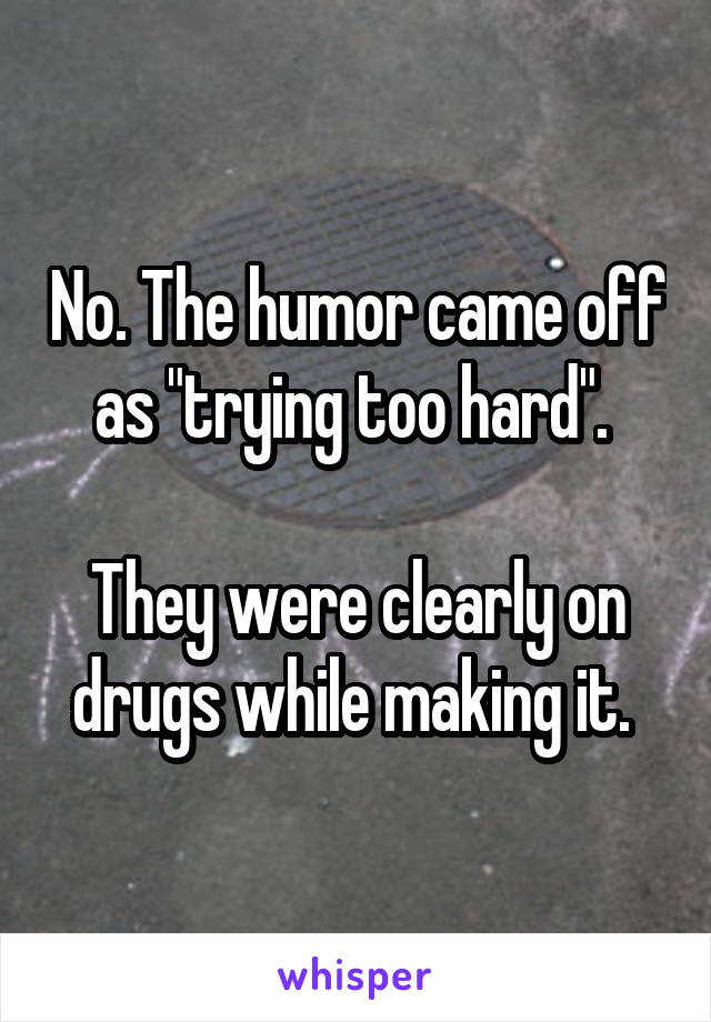 No. The humor came off as "trying too hard". 

They were clearly on drugs while making it. 