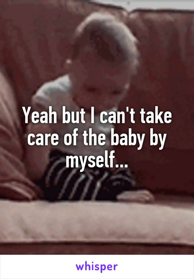 Yeah but I can't take care of the baby by myself...