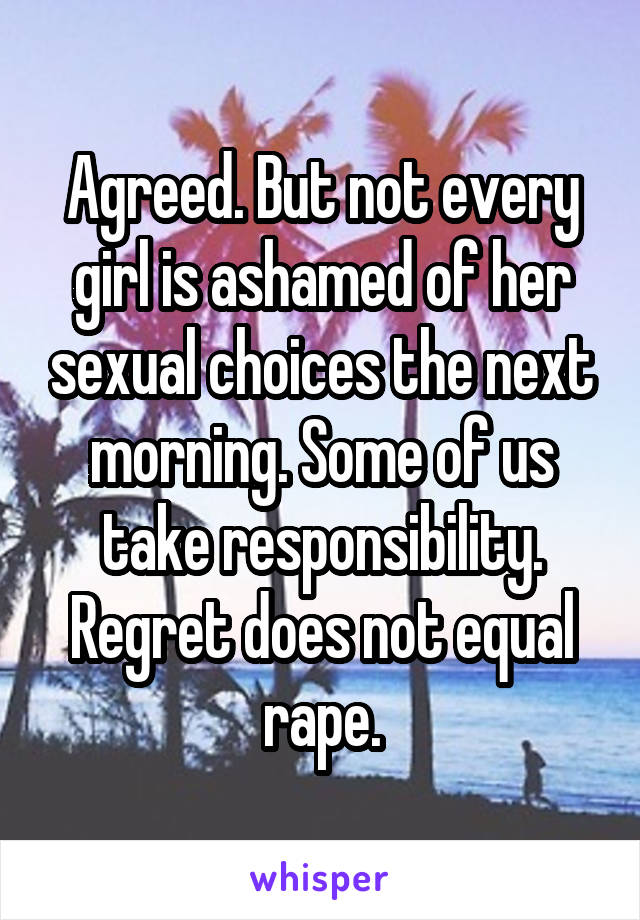 Agreed. But not every girl is ashamed of her sexual choices the next morning. Some of us take responsibility. Regret does not equal rape.