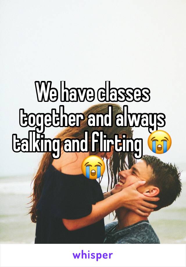We have classes together and always talking and flirting 😭😭