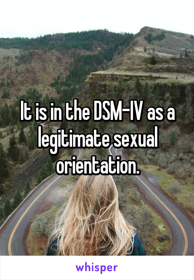 It is in the DSM-IV as a legitimate sexual orientation.