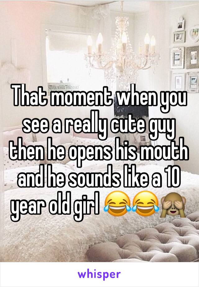 That moment when you see a really cute guy then he opens his mouth and he sounds like a 10 year old girl 😂😂🙈