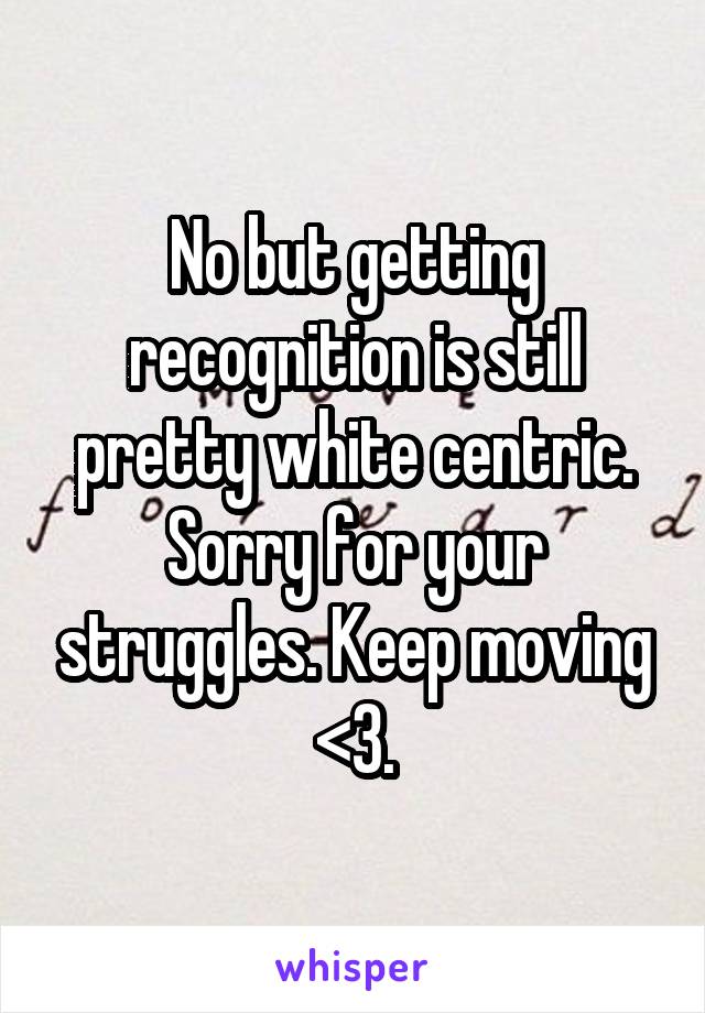 No but getting recognition is still pretty white centric. Sorry for your struggles. Keep moving <3.