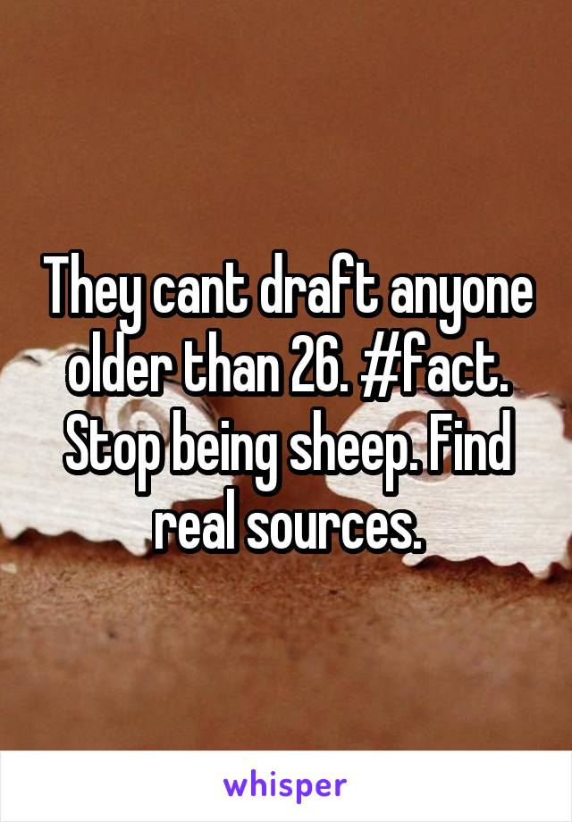 They cant draft anyone older than 26. #fact. Stop being sheep. Find real sources.