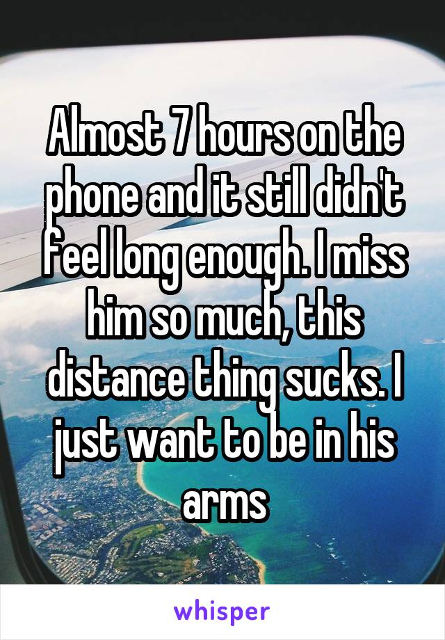 Almost 7 hours on the phone and it still didn't feel long enough. I miss him so much, this distance thing sucks. I just want to be in his arms