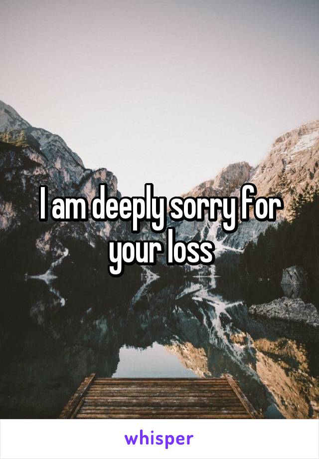 I am deeply sorry for your loss