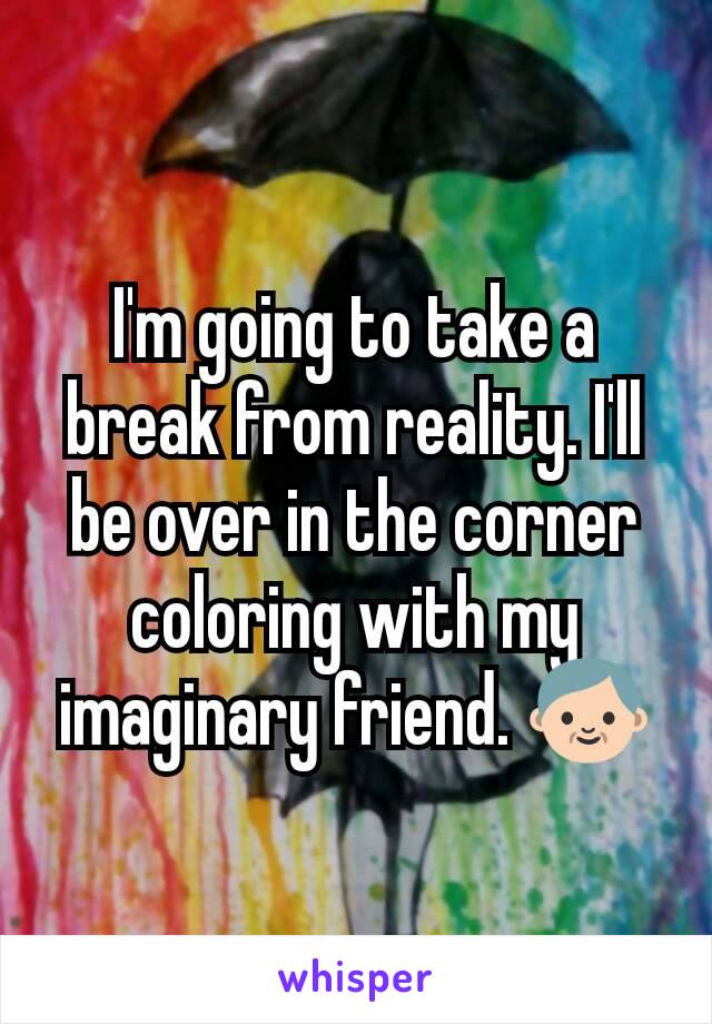I'm going to take a break from reality. I'll be over in the corner coloring with my imaginary friend. 👴