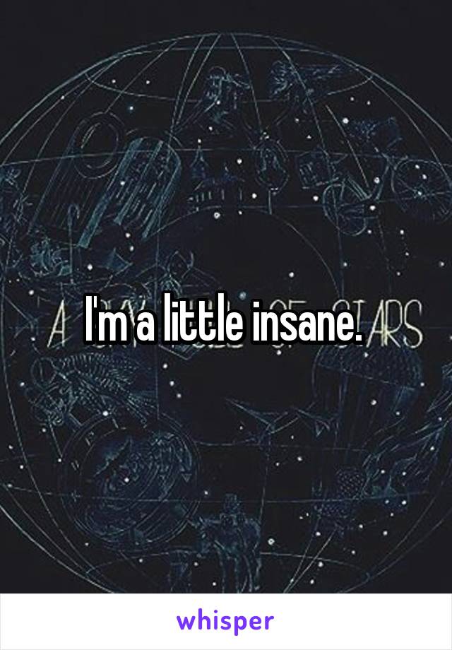 I'm a little insane. 