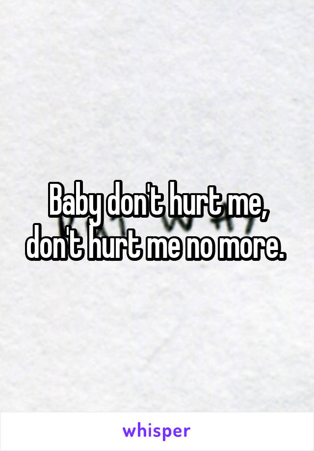 Baby don't hurt me, don't hurt me no more. 
