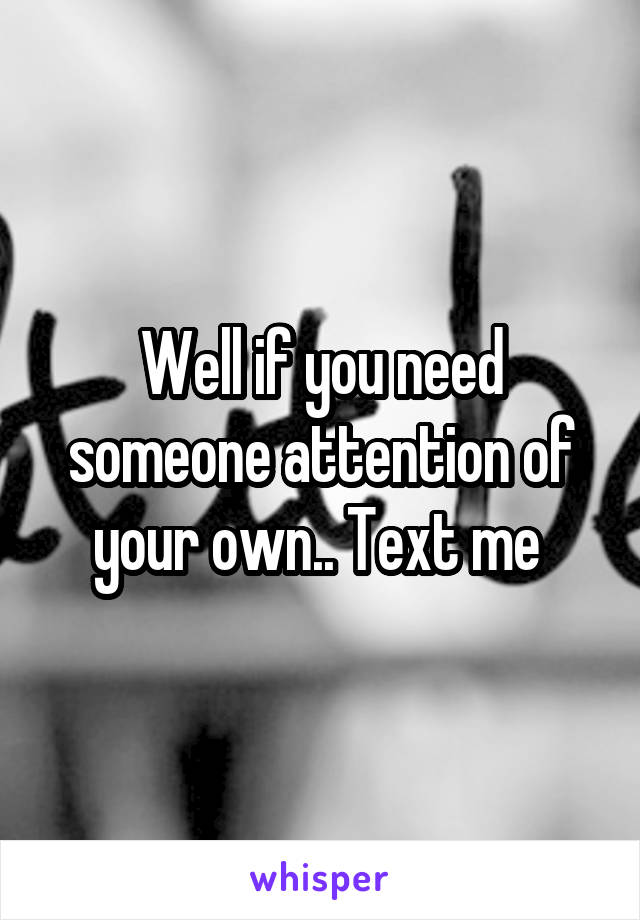 Well if you need someone attention of your own.. Text me 