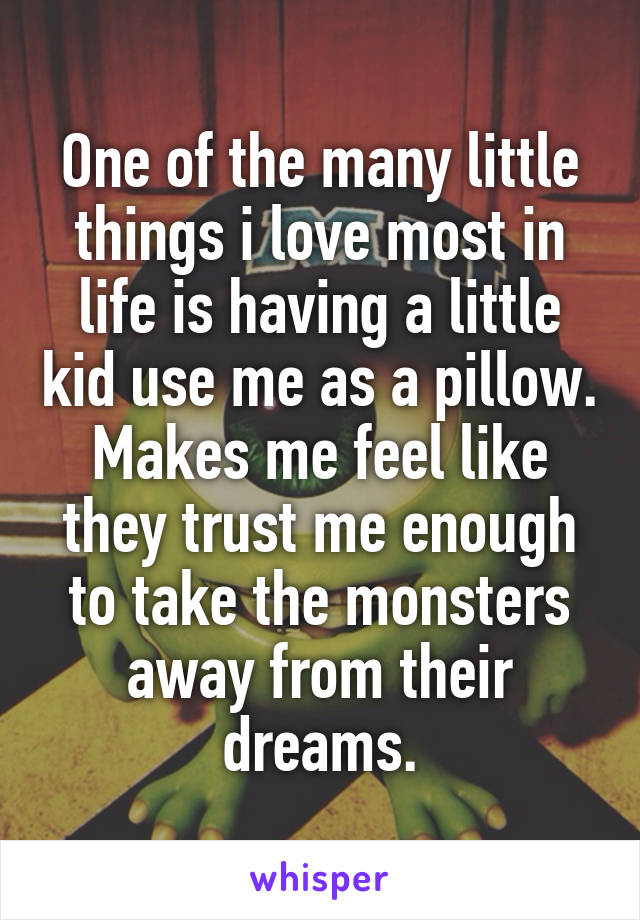One of the many little things i love most in life is having a little kid use me as a pillow. Makes me feel like they trust me enough to take the monsters away from their dreams.