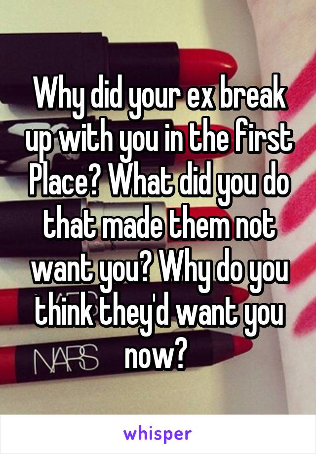 Why did your ex break up with you in the first Place? What did you do that made them not want you? Why do you think they'd want you now? 