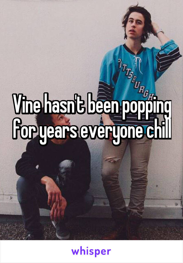 Vine hasn't been popping for years everyone chill 