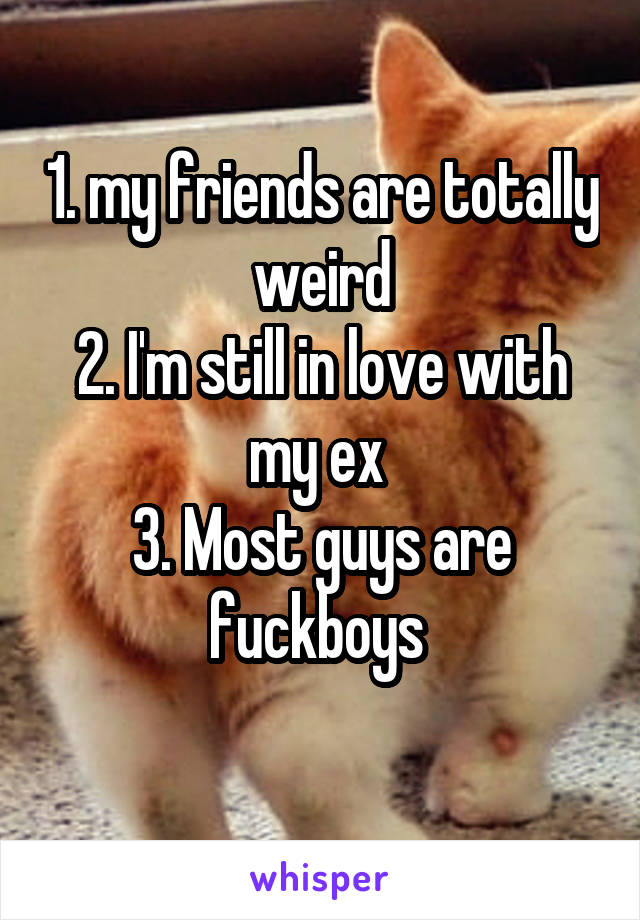 1. my friends are totally weird
2. I'm still in love with my ex 
3. Most guys are fuckboys 
