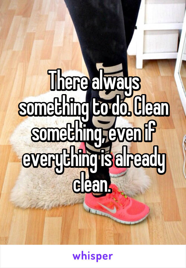 There always something to do. Clean something, even if everything is already clean. 