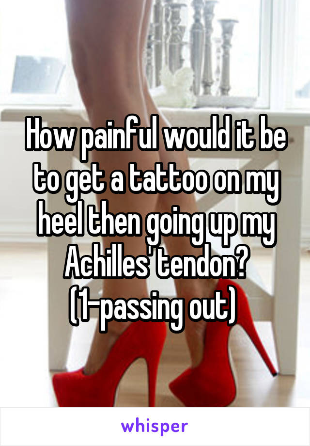 How painful would it be to get a tattoo on my heel then going up my Achilles' tendon? (1-passing out) 