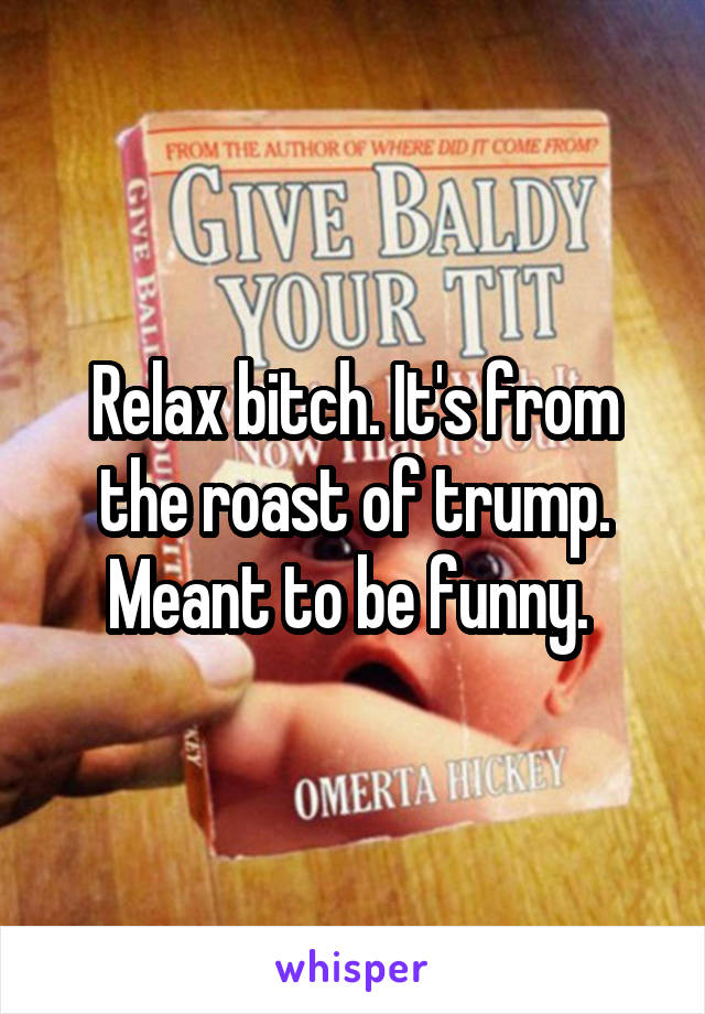 Relax bitch. It's from the roast of trump. Meant to be funny. 