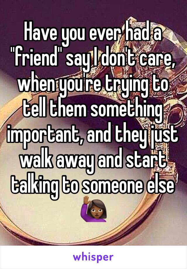 Have you ever had a "friend" say I don't care, when you're trying to tell them something important, and they just walk away and start talking to someone else 🙋🏾