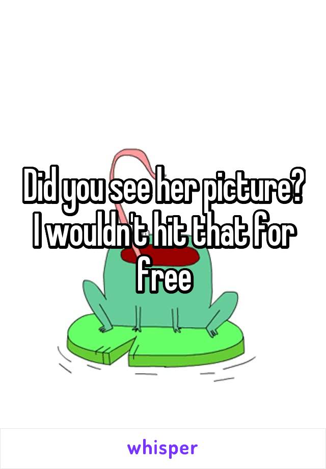 Did you see her picture? I wouldn't hit that for free