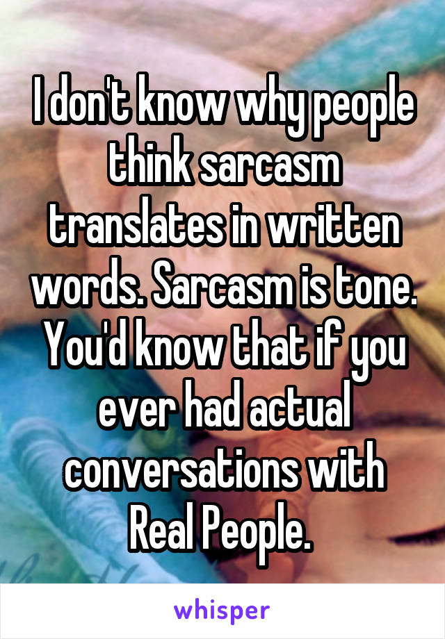 I don't know why people think sarcasm translates in written words. Sarcasm is tone. You'd know that if you ever had actual conversations with Real People. 