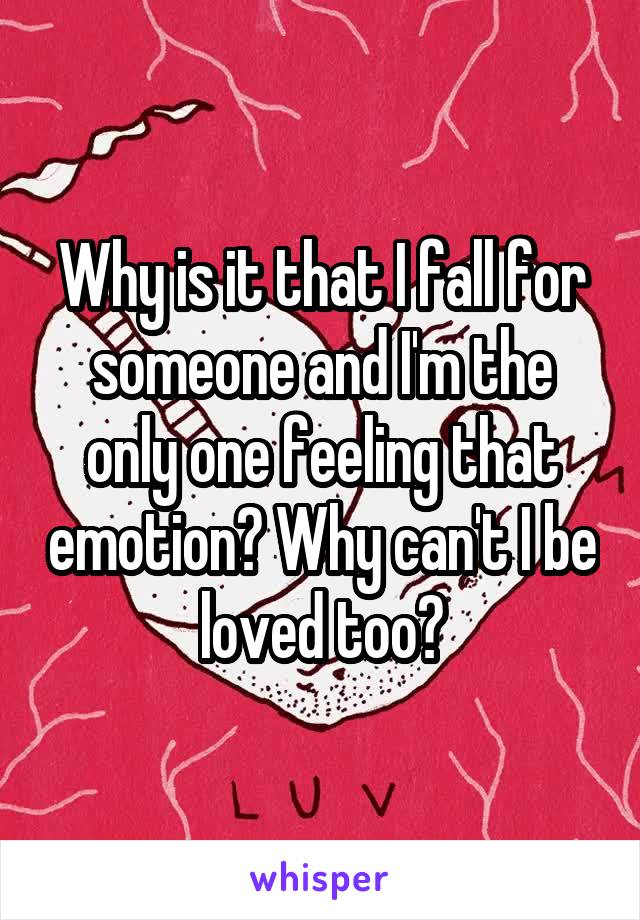 Why is it that I fall for someone and I'm the only one feeling that emotion? Why can't I be loved too?