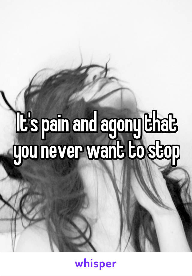 It's pain and agony that you never want to stop