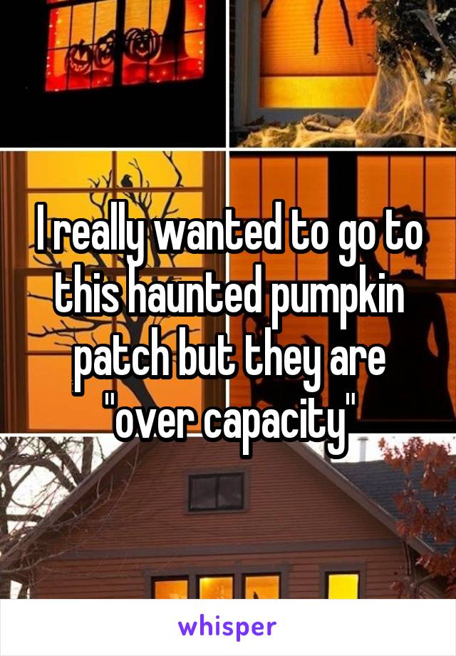 I really wanted to go to this haunted pumpkin patch but they are "over capacity"