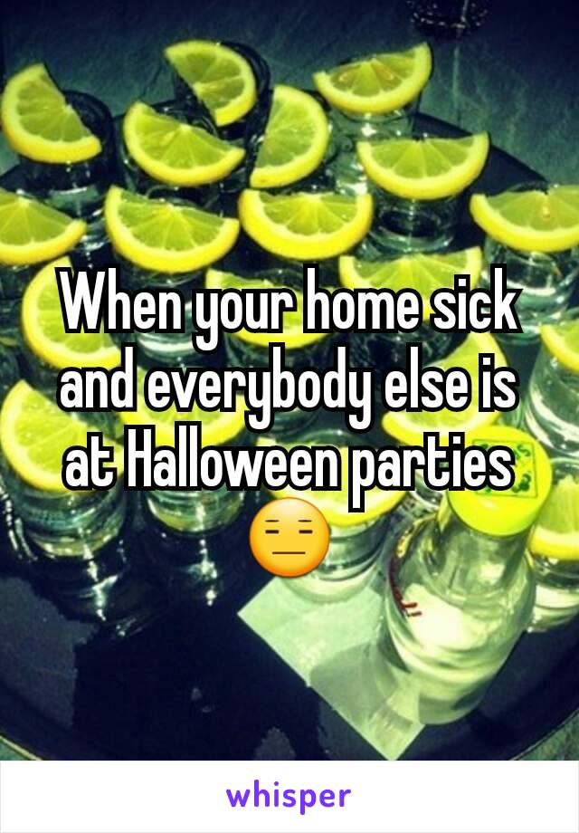 When your home sick and everybody else is at Halloween parties 😑