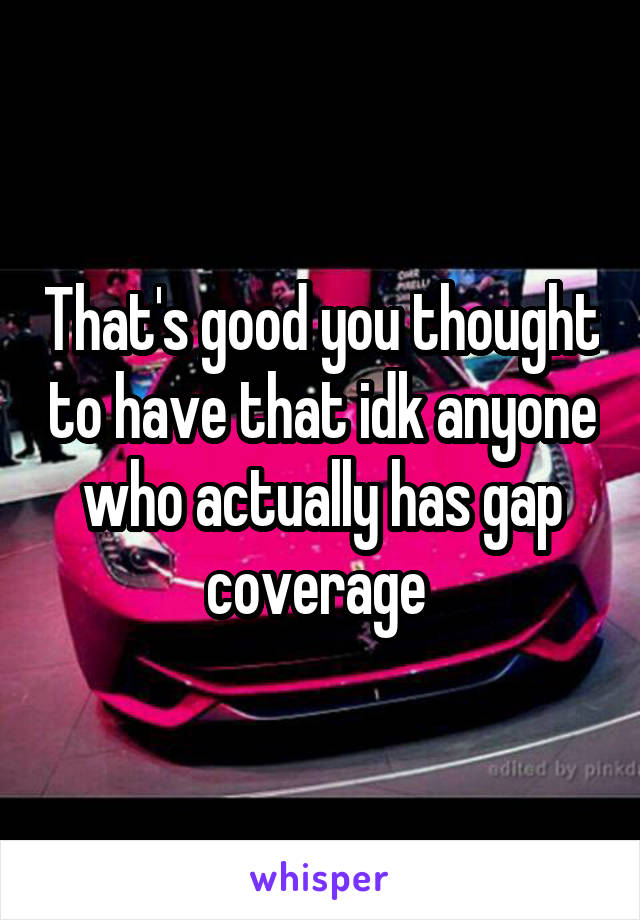 That's good you thought to have that idk anyone who actually has gap coverage 