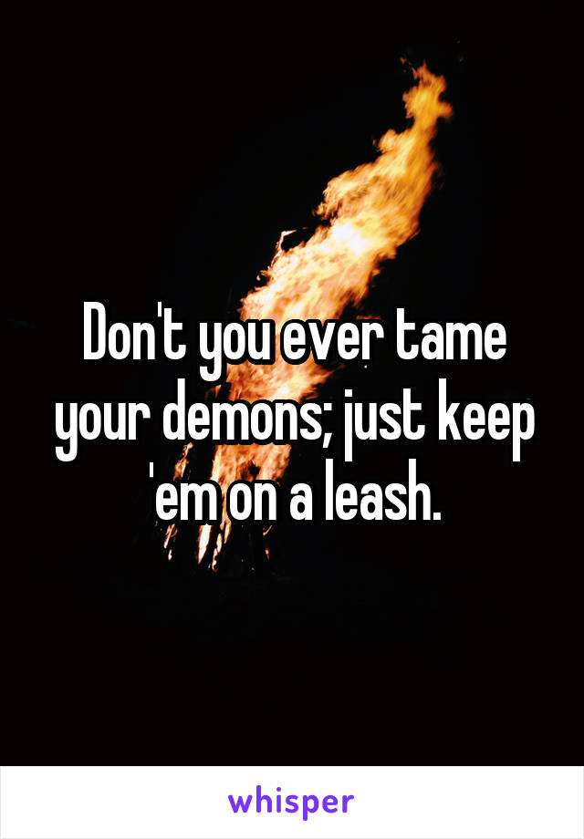 Don't you ever tame your demons; just keep 'em on a leash.