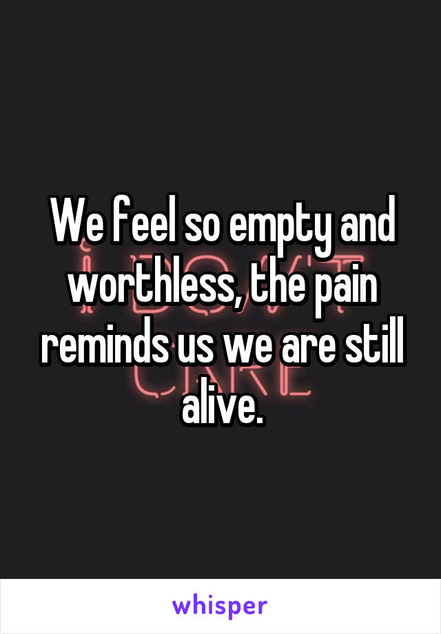 We feel so empty and worthless, the pain reminds us we are still alive.