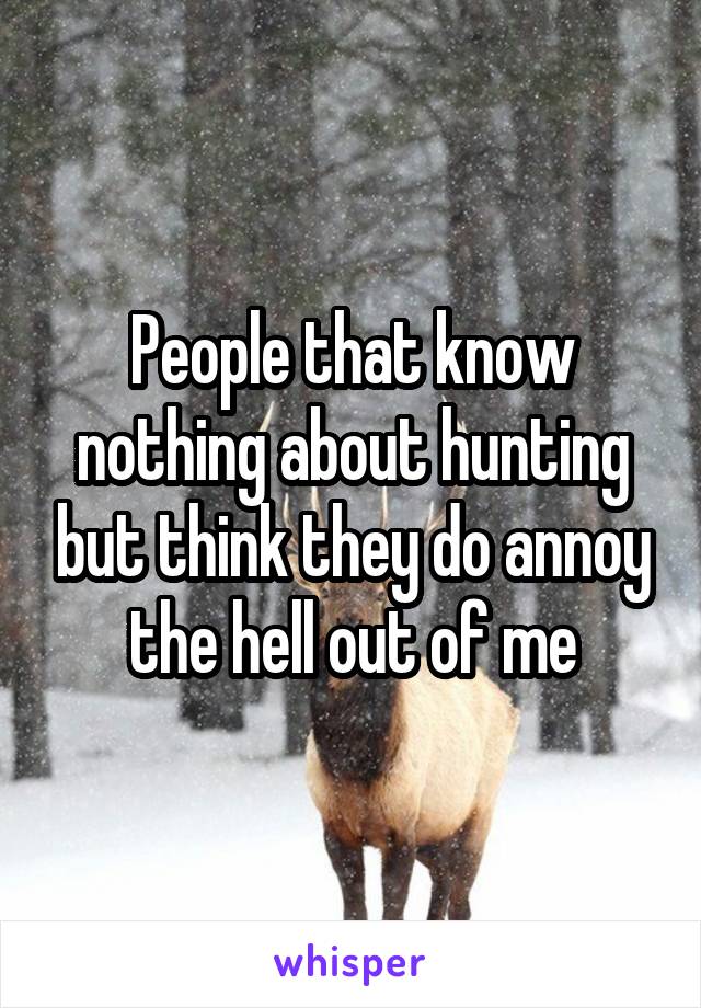 People that know nothing about hunting but think they do annoy the hell out of me