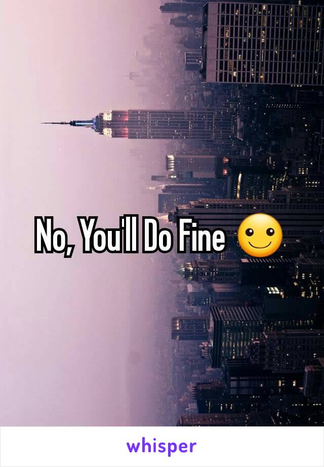 No, You'll Do Fine ☺