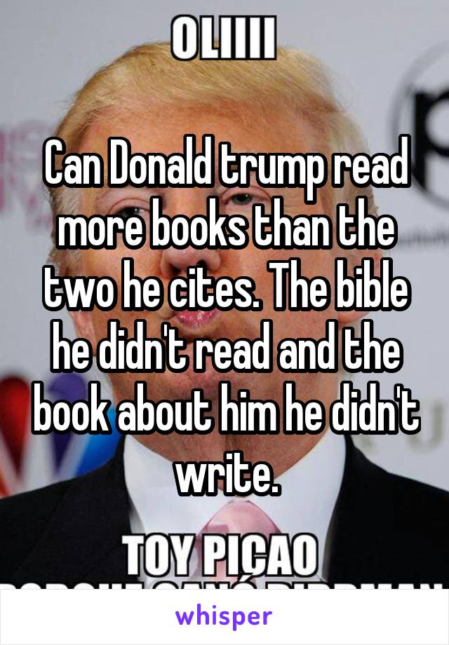 Can Donald trump read more books than the two he cites. The bible he didn't read and the book about him he didn't write.