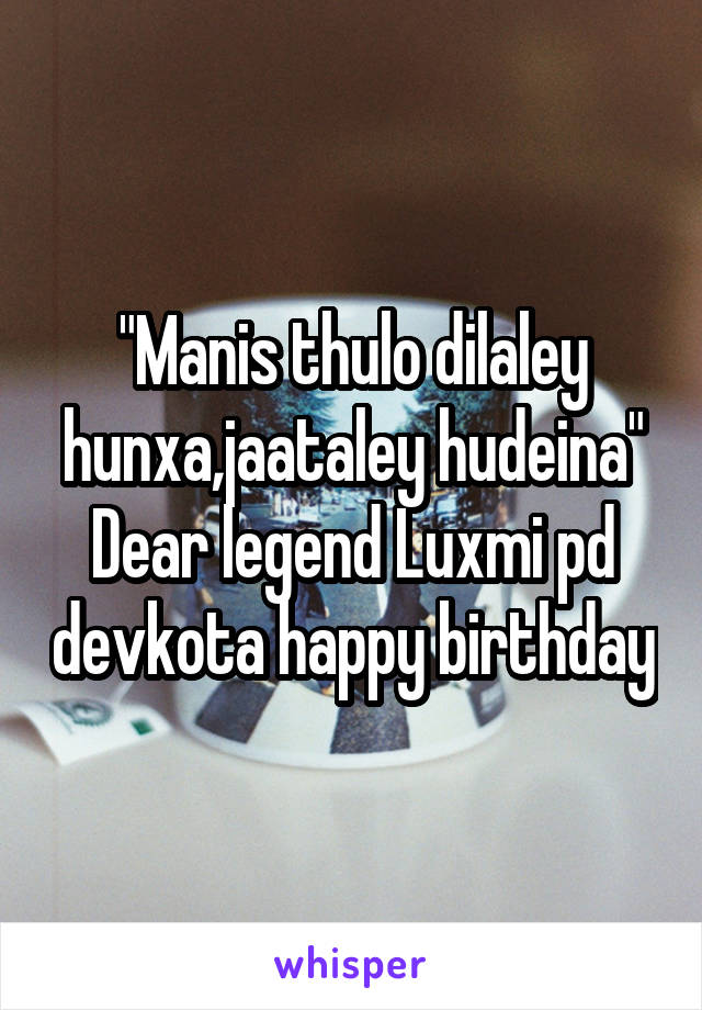 "Manis thulo dilaley hunxa,jaataley hudeina" Dear legend Luxmi pd devkota happy birthday