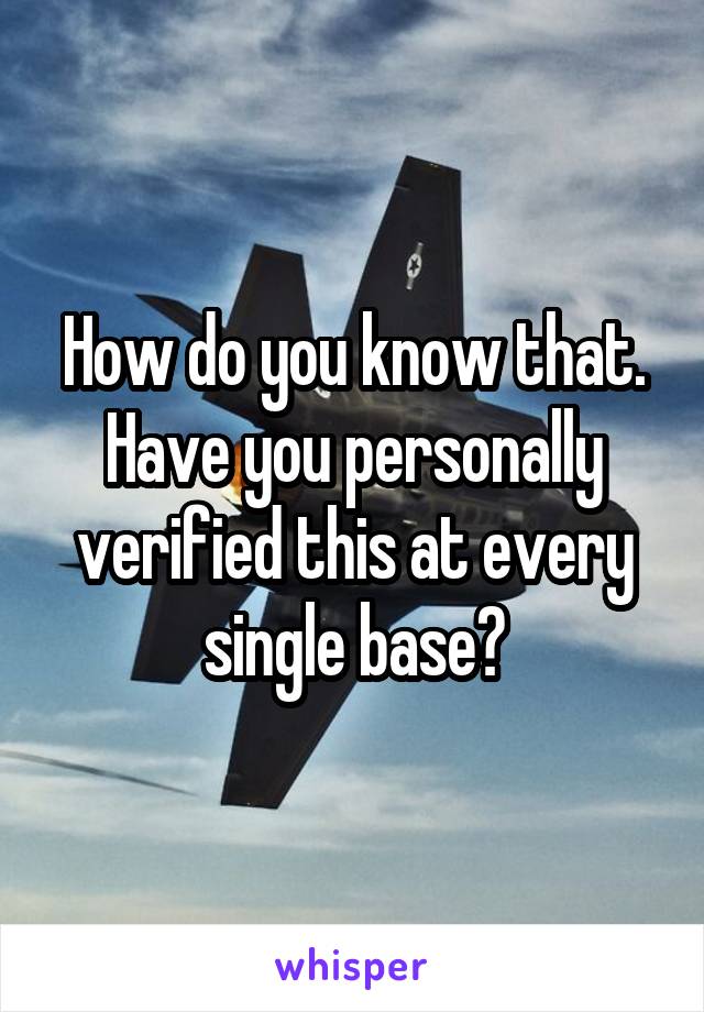 How do you know that. Have you personally verified this at every single base?