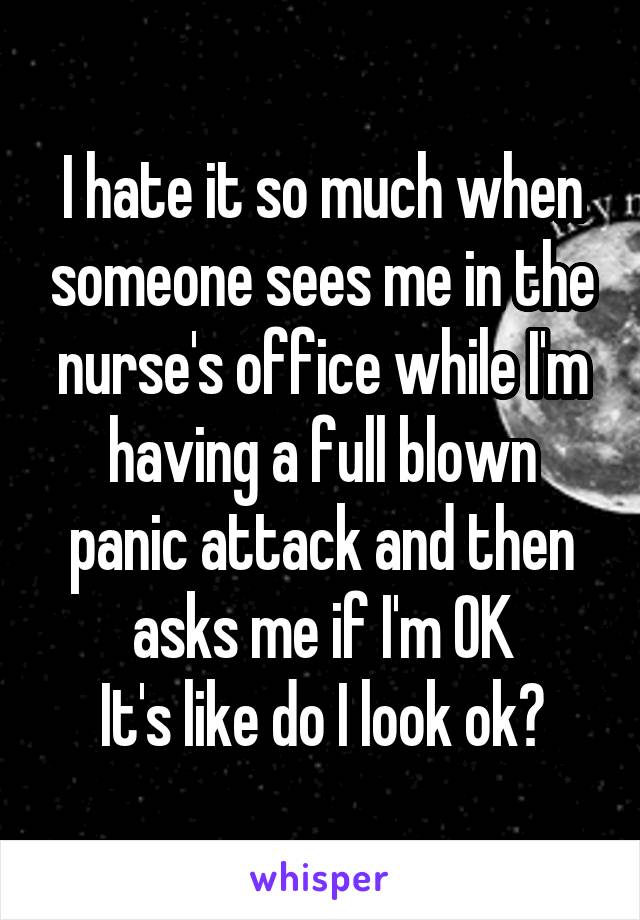 I hate it so much when someone sees me in the nurse's office while I'm having a full blown panic attack and then asks me if I'm OK
It's like do I look ok?