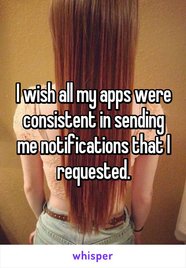 I wish all my apps were consistent in sending me notifications that I requested.