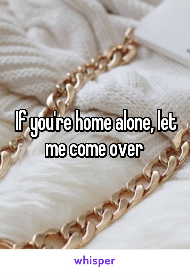 If you're home alone, let me come over 