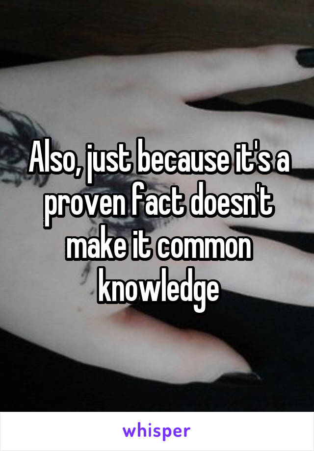 Also, just because it's a proven fact doesn't make it common knowledge