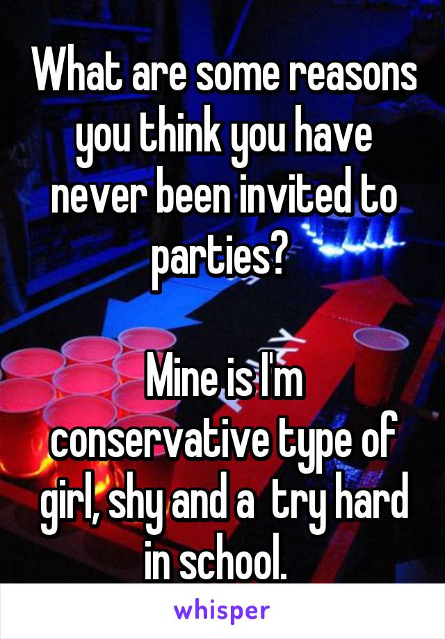 What are some reasons you think you have never been invited to parties? 

Mine is I'm conservative type of girl, shy and a  try hard in school.  