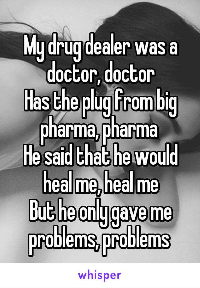 My drug dealer was a doctor, doctor
Has the plug from big pharma, pharma 
He said that he would heal me, heal me
But he only gave me problems, problems 