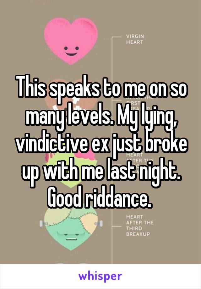 This speaks to me on so many levels. My lying, vindictive ex just broke up with me last night. Good riddance. 